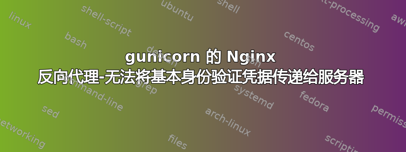 gunicorn 的 Nginx 反向代理-无法将基本身份验证凭据传递给服务器