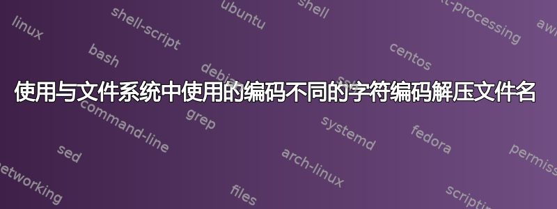 使用与文件系统中使用的编码不同的字符编码解压文件名