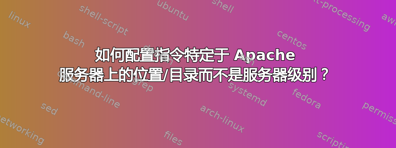 如何配置指令特定于 Apache 服务器上的位置/目录而不是服务器级别？