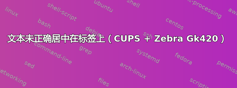 文本未正确居中在标签上（CUPS + Zebra Gk420）