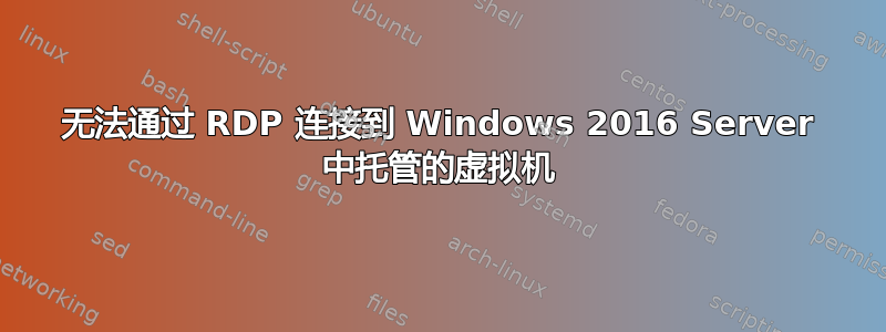 无法通过 RDP 连接到 Windows 2016 Server 中托管的虚拟机