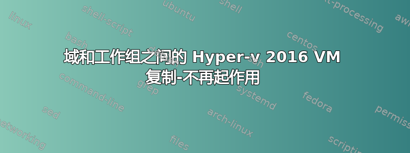 域和工作组之间的 Hyper-v 2016 VM 复制-不再起作用