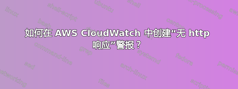 如何在 AWS CloudWatch 中创建“无 http 响应”警报？