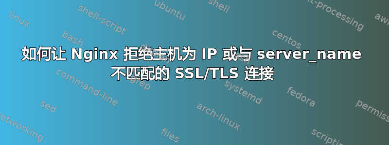 如何让 Nginx 拒绝主机为 IP 或与 server_name 不匹配的 SSL/TLS 连接