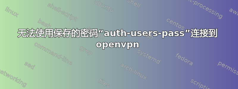 无法使用保存的密码“auth-users-pass”连接到 openvpn