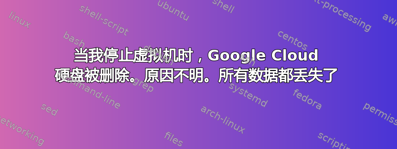 当我停止虚拟机时，Google Cloud 硬盘被删除。原因不明。所有数据都丢失了