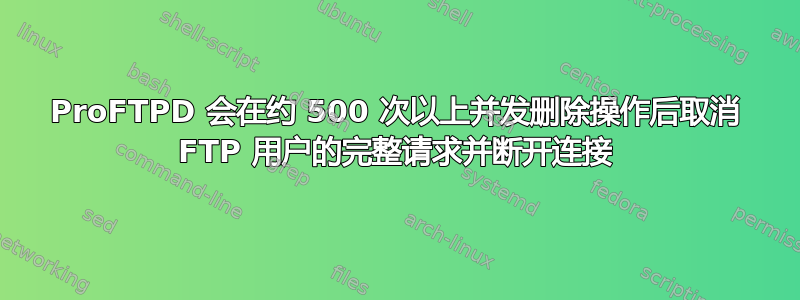 ProFTPD 会在约 500 次以上并发删除操作后取消 FTP 用户的完整请求并断开连接