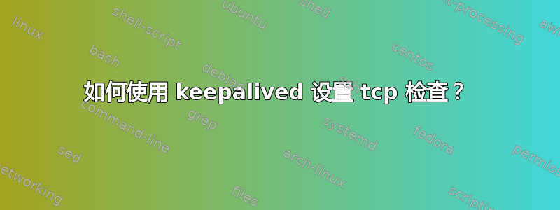 如何使用 keepalived 设置 tcp 检查？