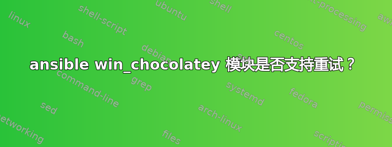 ansible win_chocolatey 模块是否支持重试？