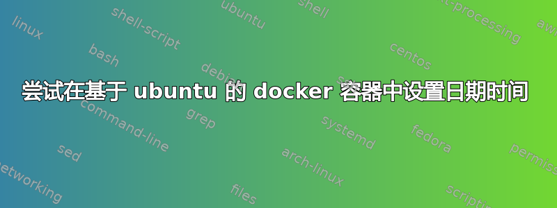 尝试在基于 ubuntu 的 docker 容器中设置日期时间