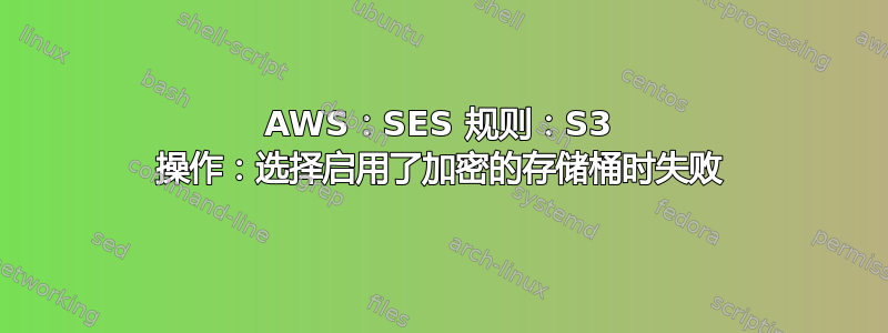 AWS：SES 规则：S3 操作：选择启用了加密的存储桶时失败