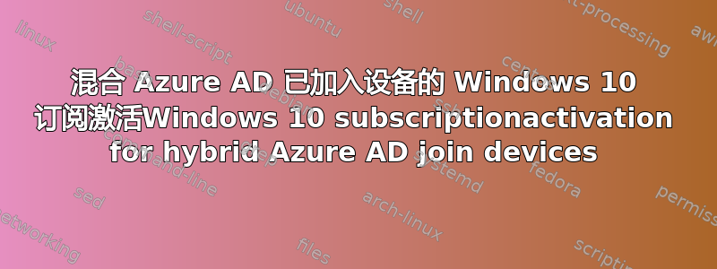 混合 Azure AD 已加入设备的 Windows 10 订阅激活Windows 10 subscriptionactivation for hybrid Azure AD join devices