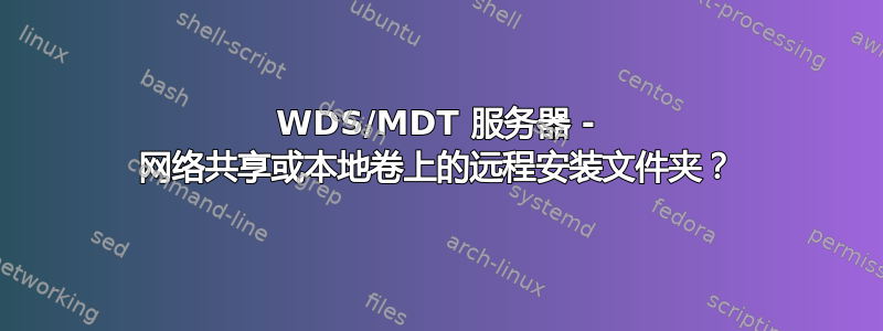 WDS/MDT 服务器 - 网络共享或本地卷上的远程安装文件夹？