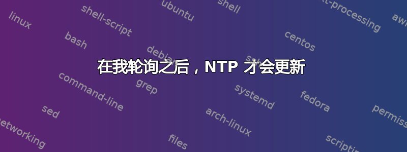 在我轮询之后，NTP 才会更新