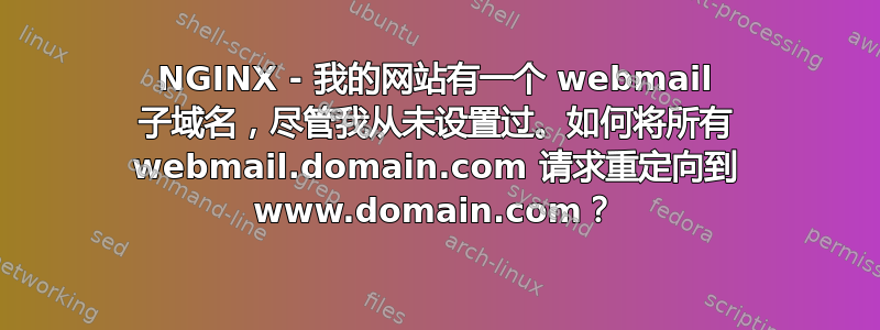 NGINX - 我的网站有一个 webmail 子域名，尽管我从未设置过。如何将所有 webmail.domain.com 请求重定向到 www.domain.com？