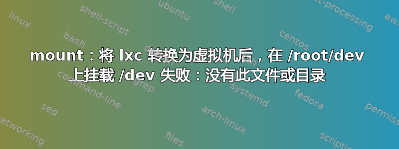 mount：将 lxc 转换为虚拟机后，在 /root/dev 上挂载 /dev 失败：没有此文件或目录