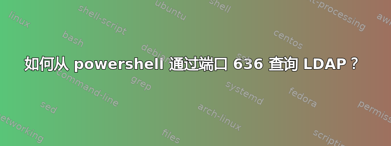 如何从 powershell 通过端口 636 查询 LDAP？