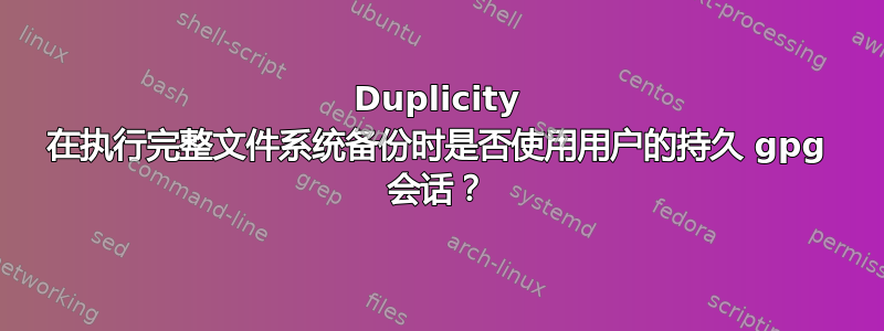 Duplicity 在执行完整文件系统备份时是否使用用户的持久 gpg 会话？