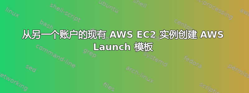 从另一个账户的现有 AWS EC2 实例创建 AWS Launch 模板