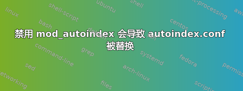 禁用 mod_autoindex 会导致 autoindex.conf 被替换