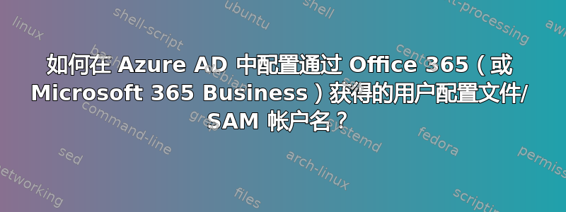 如何在 Azure AD 中配置通过 Office 365（或 Microsoft 365 Business）获得的用户配置文件/ SAM 帐户名？