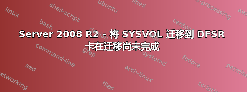 Server 2008 R2 - 将 SYSVOL 迁移到 DFSR 卡在迁移尚未完成