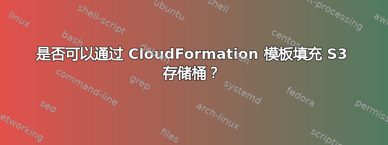 是否可以通过 CloudFormation 模板填充 S3 存储桶？