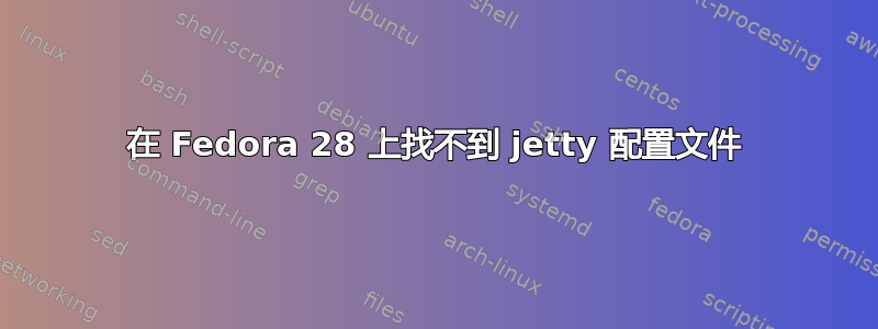 在 Fedora 28 上找不到 jetty 配置文件