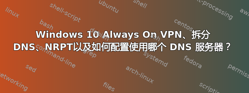 Windows 10 Always On VPN、拆分 DNS、NRPT以及如何配置使用哪个 DNS 服务器？