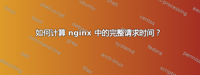 如何计算 nginx 中的完整请求时间？