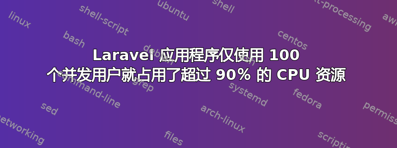 Laravel 应用程序仅使用 100 个并发用户就占用了超过 90％ 的 CPU 资源