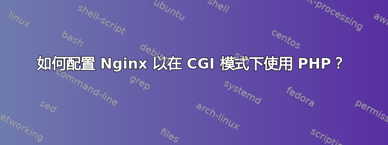 如何配置 Nginx 以在 CGI 模式下使用 PHP？