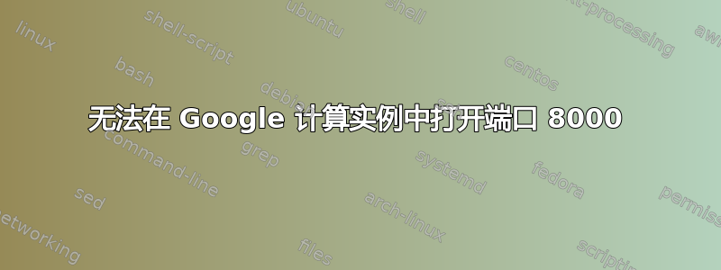 无法在 Google 计算实例中打开端口 8000