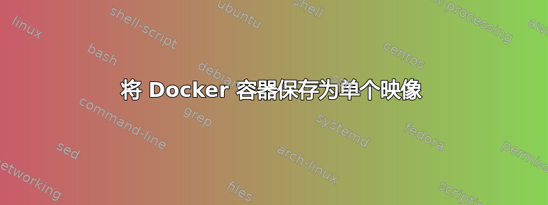 将 Docker 容器保存为单个映像