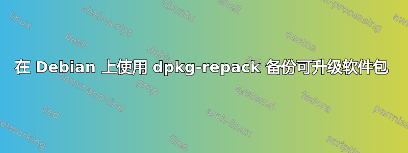 在 Debian 上使用 dpkg-repack 备份可升级软件包