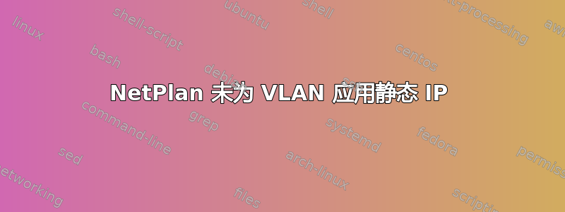 NetPlan 未为 VLAN 应用静态 IP