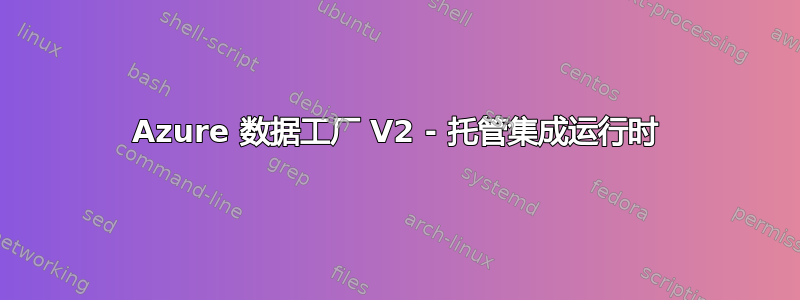 Azure 数据工厂 V2 - 托管集成运行时