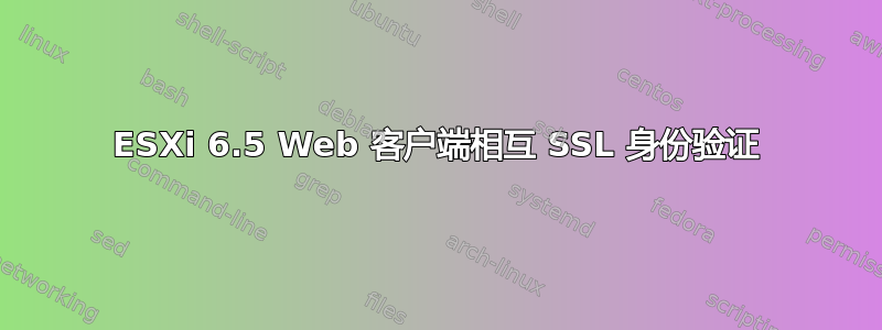 ESXi 6.5 Web 客户端相互 SSL 身份验证