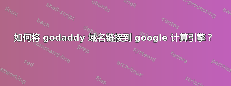 如何将 godaddy 域名链接到 google 计算引擎？