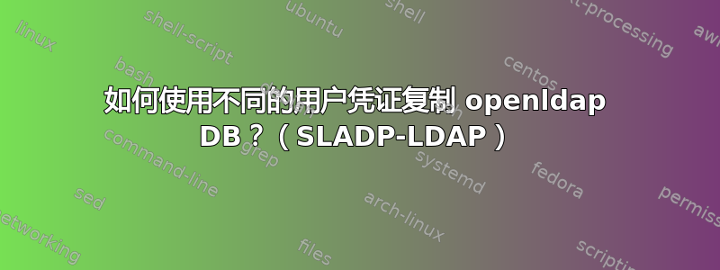 如何使用不同的用户凭证复制 openldap DB？（SLADP-LDAP）