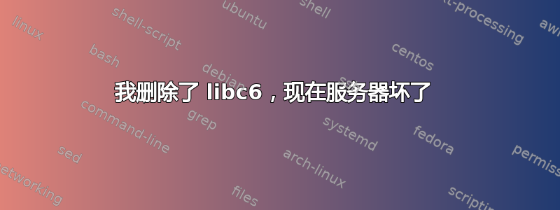 我删除了 libc6，现在服务器坏了 