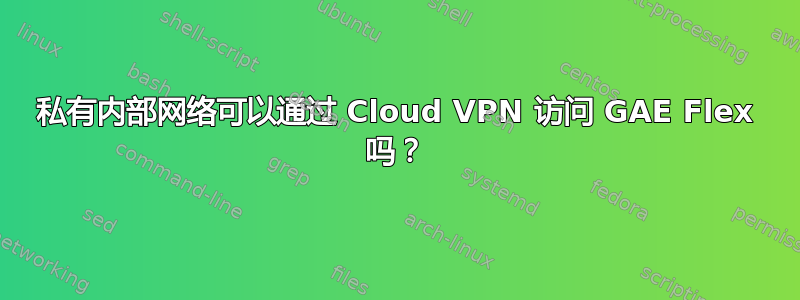 私有内部网络可以通过 Cloud VPN 访问 GAE Flex 吗？