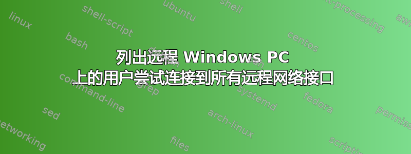 列出远程 Windows PC 上的用户尝试连接到所有远程网络接口