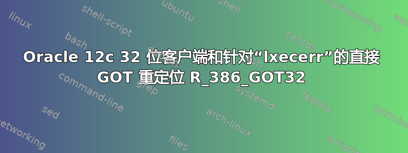 Oracle 12c 32 位客户端和针对“lxecerr”的直接 GOT 重定位 R_386_GOT32