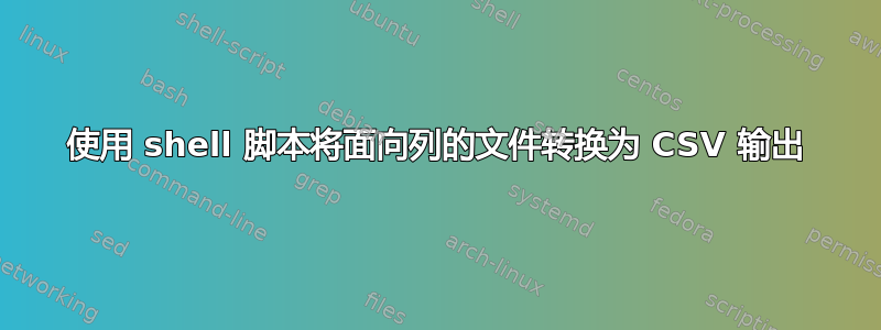 使用 shell 脚本将面向列的文件转换为 CSV 输出