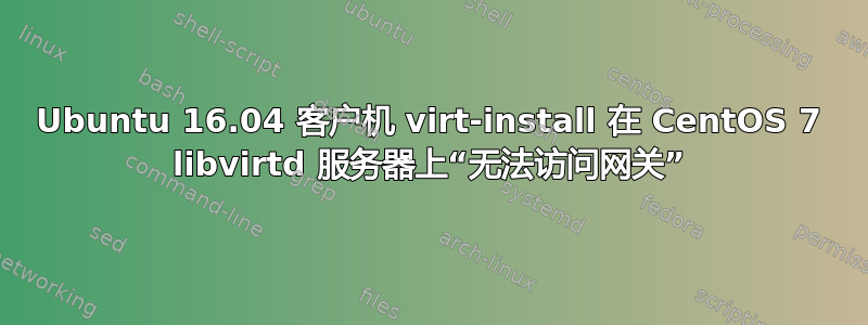 Ubuntu 16.04 客户机 virt-install 在 CentOS 7 libvirtd 服务器上“无法访问网关”