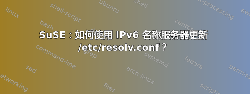 SuSE：如何使用 IPv6 名称服务器更新 /etc/resolv.conf？