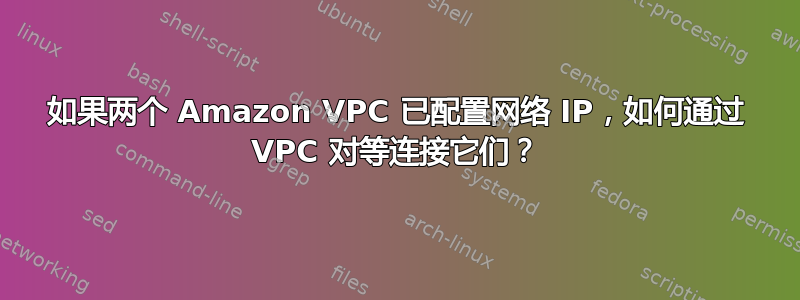 如果两个 Amazon VPC 已配置网络 IP，如何通过 VPC 对等连接它们？