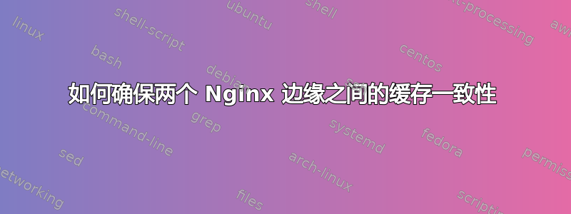 如何确保两个 Nginx 边缘之间的缓存一致性