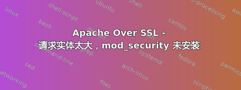 Apache Over SSL - 请求实体太大，mod_security 未安装